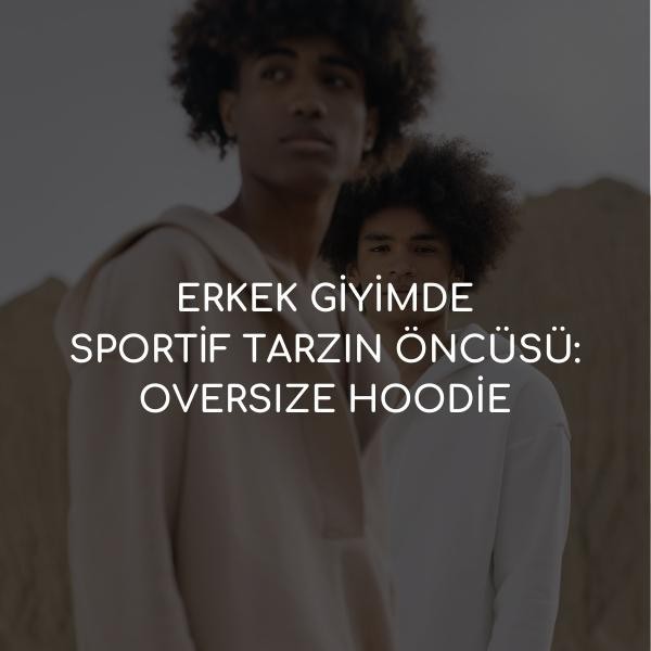 ERKEK GİYİMDE SPORTİF TARZIN ÖNCÜSÜ: OVERSIZE HOODİE